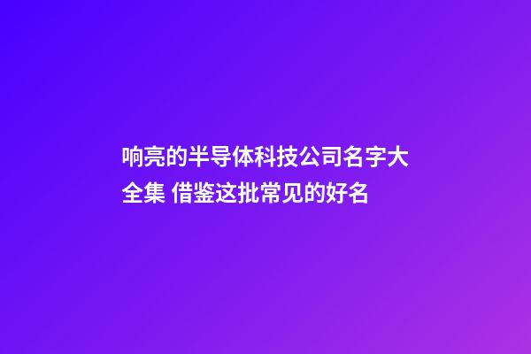 响亮的半导体科技公司名字大全集 借鉴这批常见的好名-第1张-公司起名-玄机派